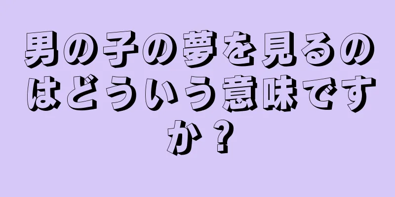 男の子の夢を見るのはどういう意味ですか？