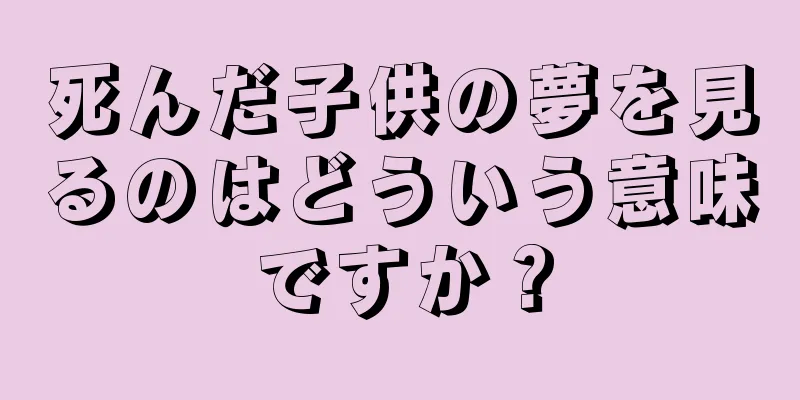 死んだ子供の夢を見るのはどういう意味ですか？