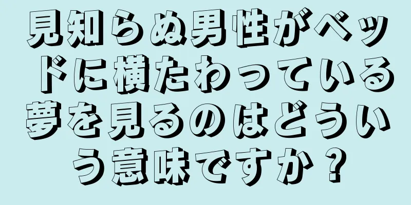 見知らぬ男性がベッドに横たわっている夢を見るのはどういう意味ですか？