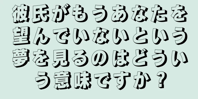 彼氏がもうあなたを望んでいないという夢を見るのはどういう意味ですか？