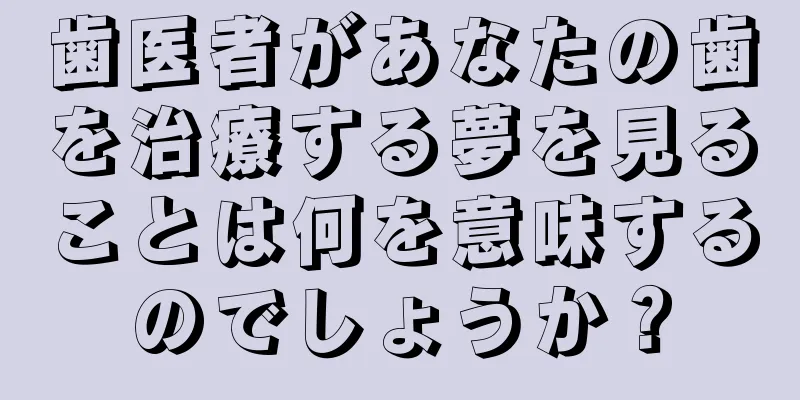 歯医者があなたの歯を治療する夢を見ることは何を意味するのでしょうか？