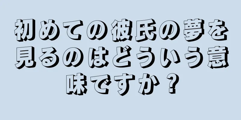 初めての彼氏の夢を見るのはどういう意味ですか？