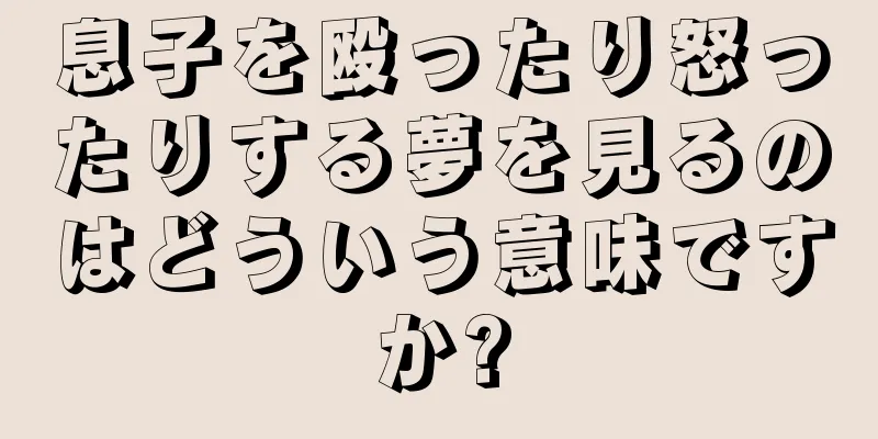 息子を殴ったり怒ったりする夢を見るのはどういう意味ですか?