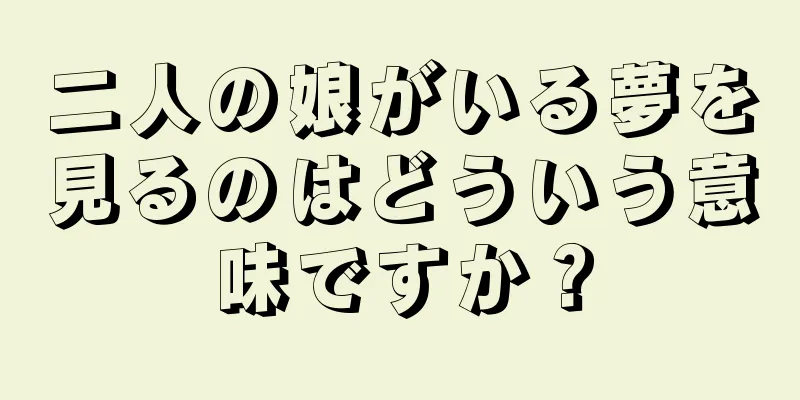 二人の娘がいる夢を見るのはどういう意味ですか？
