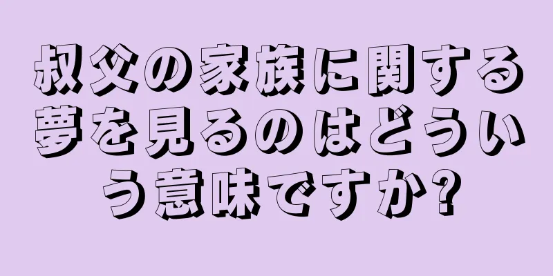 叔父の家族に関する夢を見るのはどういう意味ですか?
