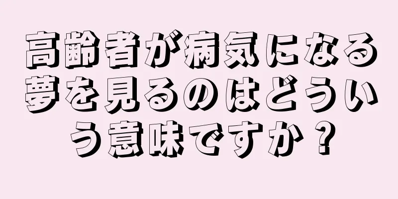 高齢者が病気になる夢を見るのはどういう意味ですか？