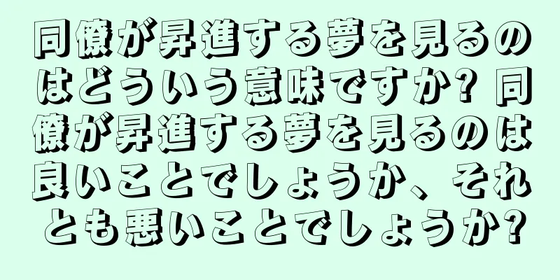 同僚が昇進する夢を見るのはどういう意味ですか? 同僚が昇進する夢を見るのは良いことでしょうか、それとも悪いことでしょうか?