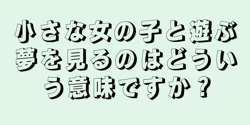小さな女の子と遊ぶ夢を見るのはどういう意味ですか？