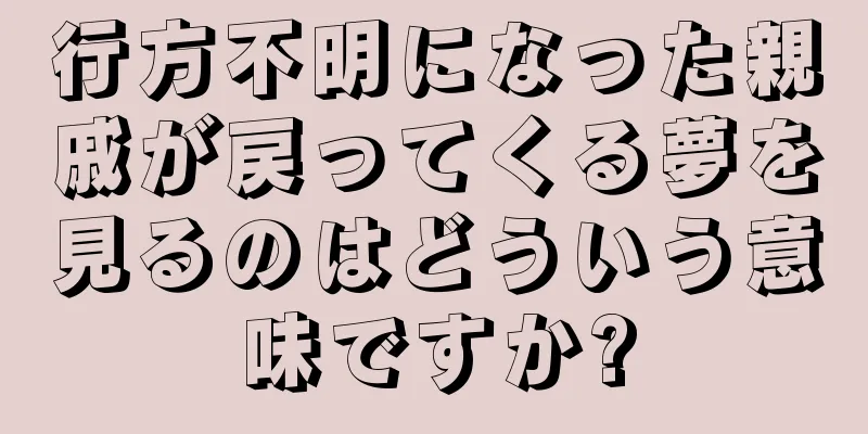 行方不明になった親戚が戻ってくる夢を見るのはどういう意味ですか?