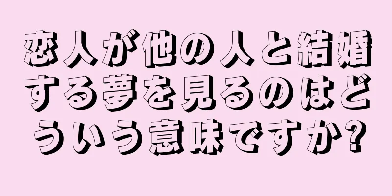恋人が他の人と結婚する夢を見るのはどういう意味ですか?