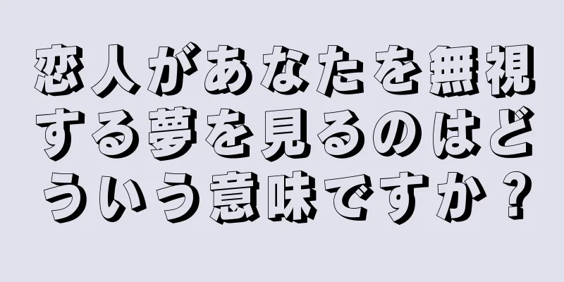 恋人があなたを無視する夢を見るのはどういう意味ですか？