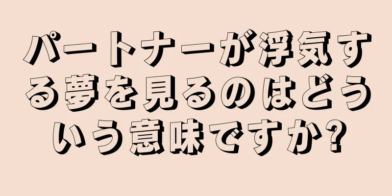 パートナーが浮気する夢を見るのはどういう意味ですか?