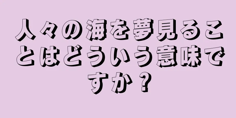 人々の海を夢見ることはどういう意味ですか？