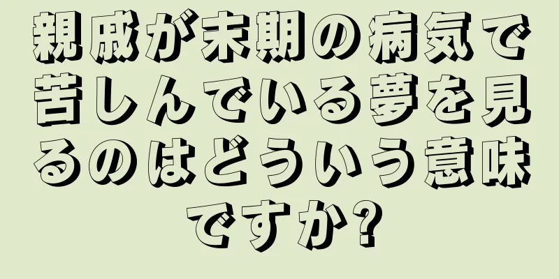 親戚が末期の病気で苦しんでいる夢を見るのはどういう意味ですか?