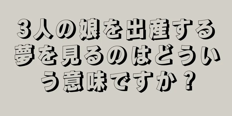 3人の娘を出産する夢を見るのはどういう意味ですか？