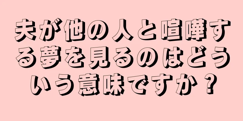 夫が他の人と喧嘩する夢を見るのはどういう意味ですか？