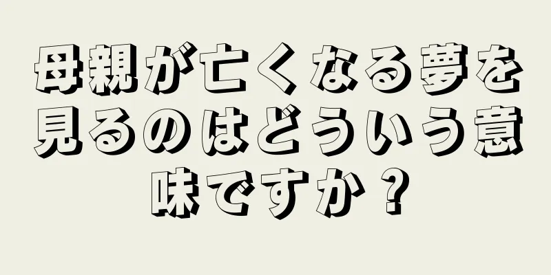 母親が亡くなる夢を見るのはどういう意味ですか？