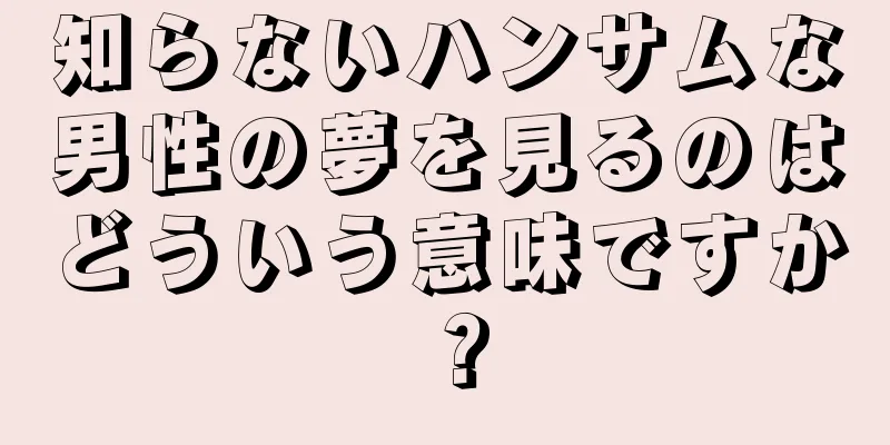 知らないハンサムな男性の夢を見るのはどういう意味ですか？