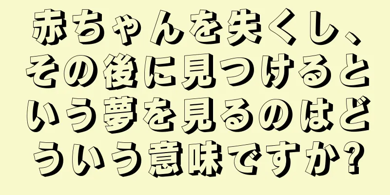 赤ちゃんを失くし、その後に見つけるという夢を見るのはどういう意味ですか?