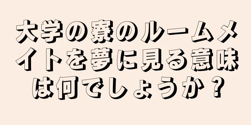 大学の寮のルームメイトを夢に見る意味は何でしょうか？