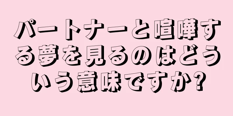 パートナーと喧嘩する夢を見るのはどういう意味ですか?