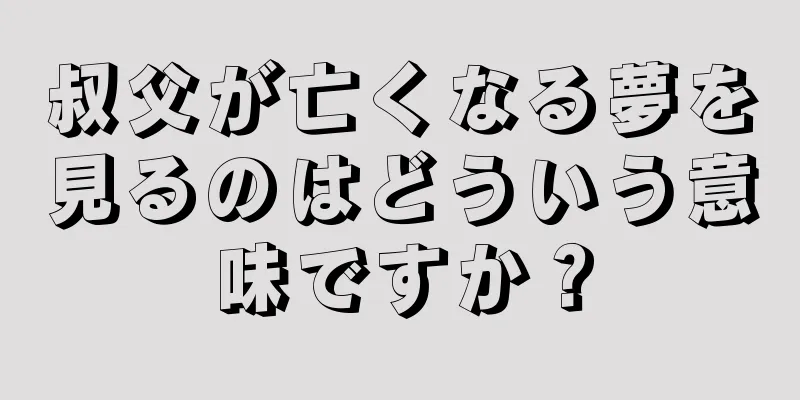 叔父が亡くなる夢を見るのはどういう意味ですか？