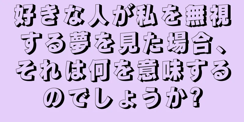 好きな人が私を無視する夢を見た場合、それは何を意味するのでしょうか?