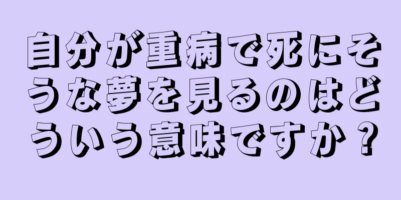 自分が重病で死にそうな夢を見るのはどういう意味ですか？