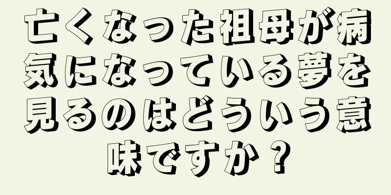 亡くなった祖母が病気になっている夢を見るのはどういう意味ですか？