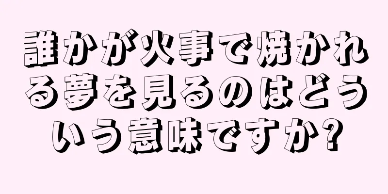 誰かが火事で焼かれる夢を見るのはどういう意味ですか?