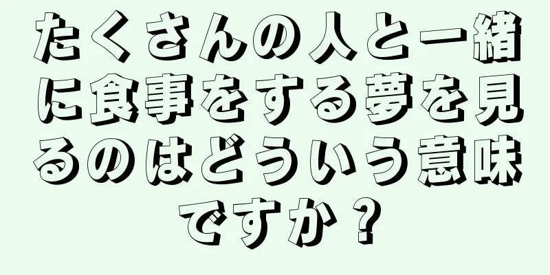 たくさんの人と一緒に食事をする夢を見るのはどういう意味ですか？