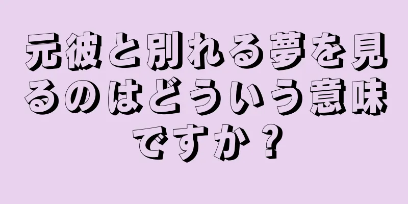元彼と別れる夢を見るのはどういう意味ですか？