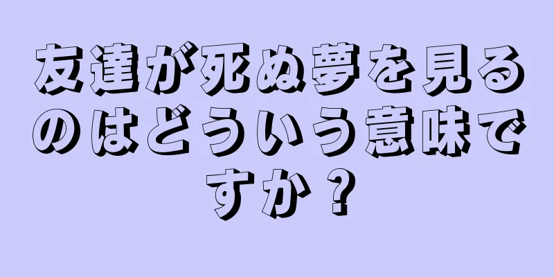 友達が死ぬ夢を見るのはどういう意味ですか？