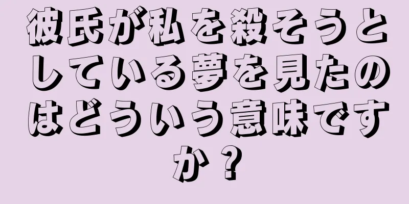 彼氏が私を殺そうとしている夢を見たのはどういう意味ですか？