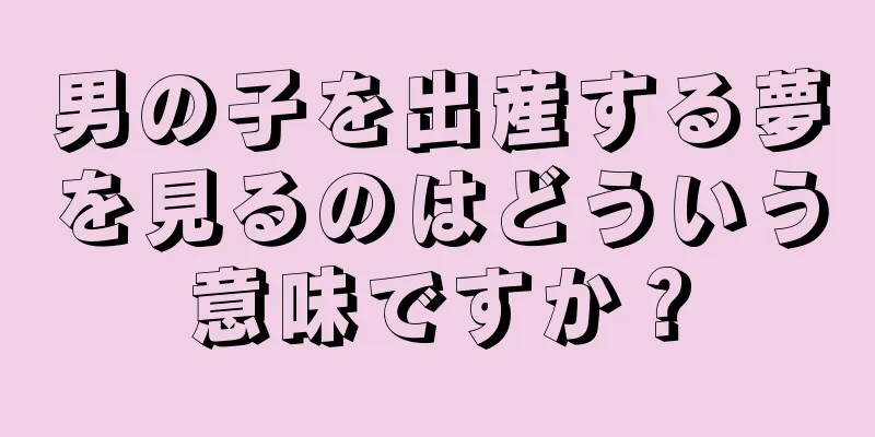 男の子を出産する夢を見るのはどういう意味ですか？