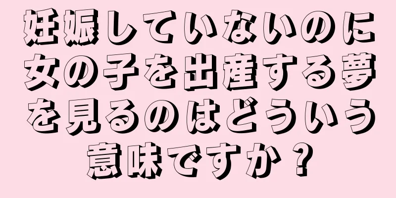 妊娠していないのに女の子を出産する夢を見るのはどういう意味ですか？
