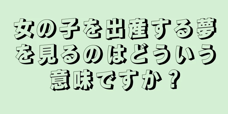 女の子を出産する夢を見るのはどういう意味ですか？