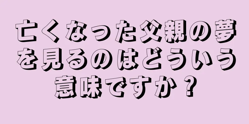亡くなった父親の夢を見るのはどういう意味ですか？