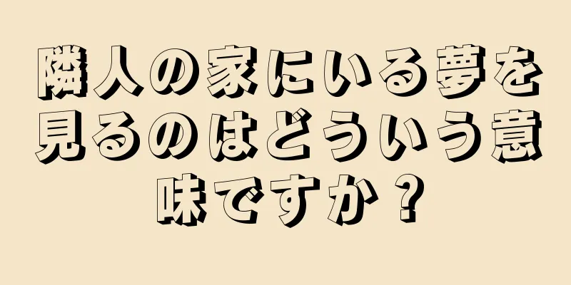 隣人の家にいる夢を見るのはどういう意味ですか？