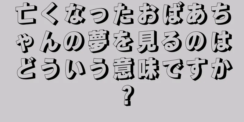 亡くなったおばあちゃんの夢を見るのはどういう意味ですか？