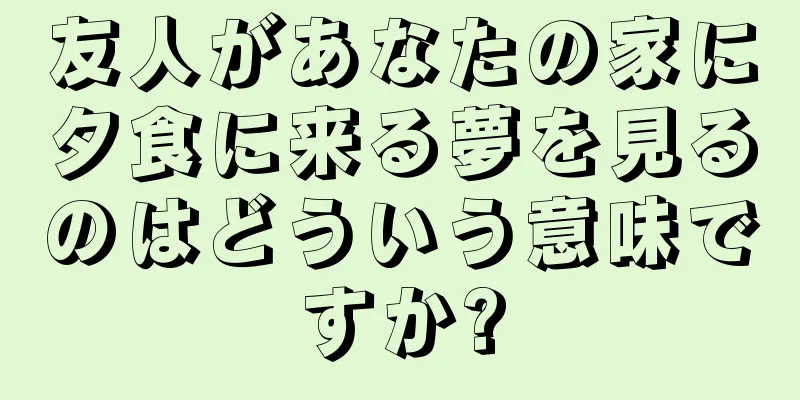友人があなたの家に夕食に来る夢を見るのはどういう意味ですか?