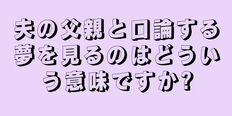 夫の父親と口論する夢を見るのはどういう意味ですか?