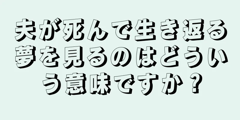 夫が死んで生き返る夢を見るのはどういう意味ですか？