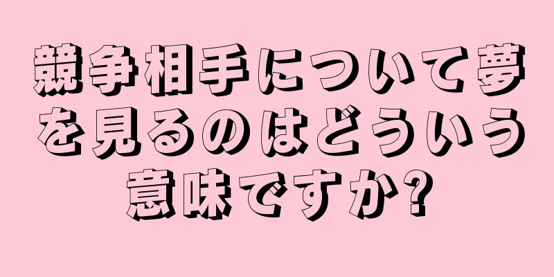 競争相手について夢を見るのはどういう意味ですか?