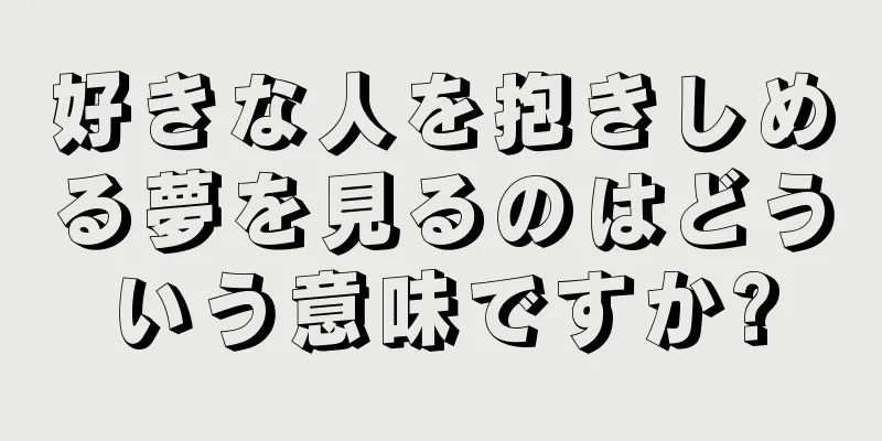 好きな人を抱きしめる夢を見るのはどういう意味ですか?
