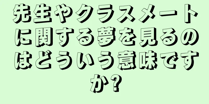 先生やクラスメートに関する夢を見るのはどういう意味ですか?