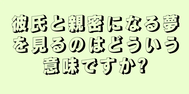 彼氏と親密になる夢を見るのはどういう意味ですか?
