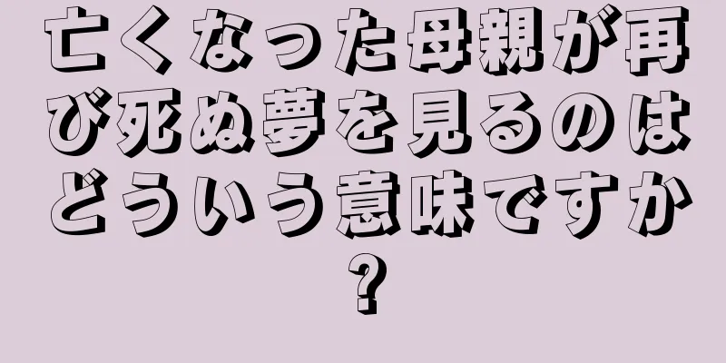 亡くなった母親が再び死ぬ夢を見るのはどういう意味ですか?