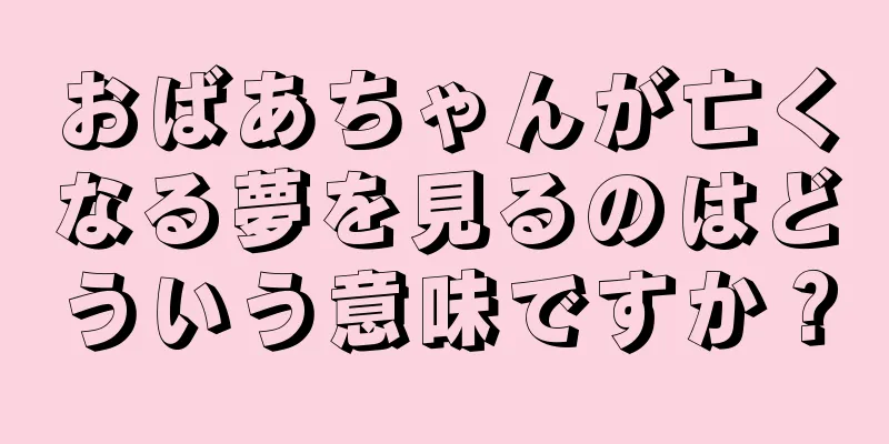 おばあちゃんが亡くなる夢を見るのはどういう意味ですか？