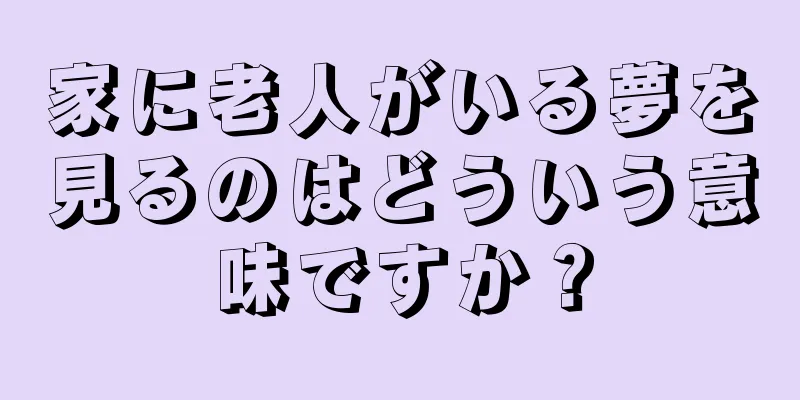 家に老人がいる夢を見るのはどういう意味ですか？